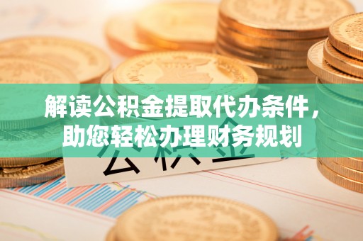 桑日解读公积金提取代办条件，助您轻松办理财务规划
