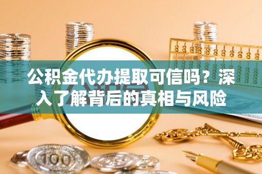 桑日公积金代办提取可信吗？深入了解背后的真相与风险
