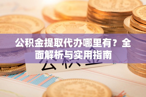 桑日公积金提取代办哪里有？全面解析与实用指南