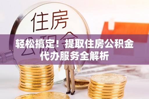 桑日轻松搞定！提取住房公积金代办服务全解析