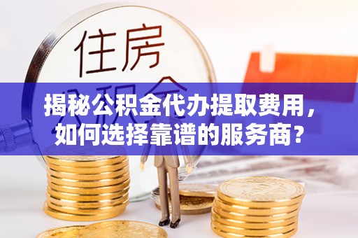 桑日揭秘公积金代办提取费用，如何选择靠谱的服务商？