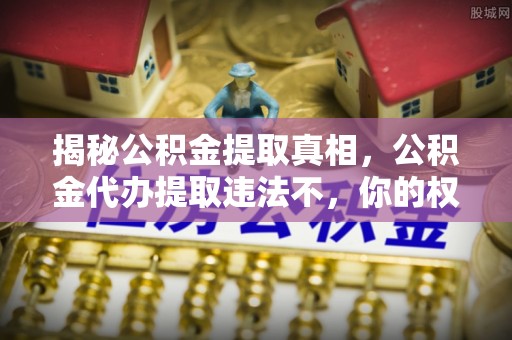 桑日揭秘公积金提取真相，公积金代办提取违法不，你的权益如何保障？