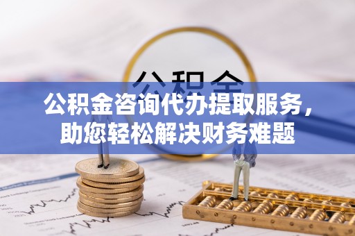 桑日公积金咨询代办提取服务，助您轻松解决财务难题