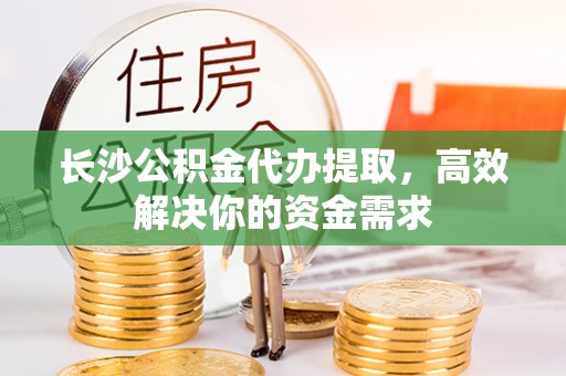 桑日长沙公积金代办提取，高效解决你的资金需求