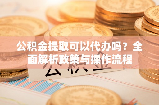 桑日公积金提取可以代办吗？全面解析政策与操作流程