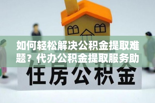 桑日如何轻松解决公积金提取难题？代办公积金提取服务助您一臂之力