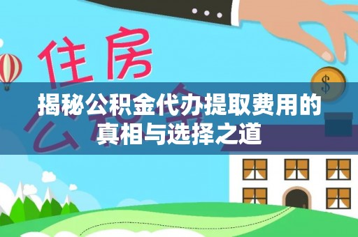 桑日揭秘公积金代办提取费用的真相与选择之道