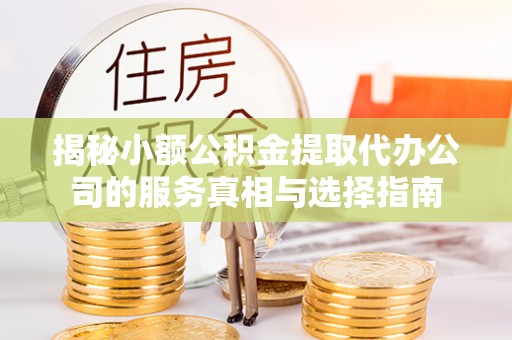 桑日揭秘小额公积金提取代办公司的服务真相与选择指南