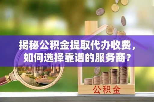 桑日揭秘公积金提取代办收费，如何选择靠谱的服务商？