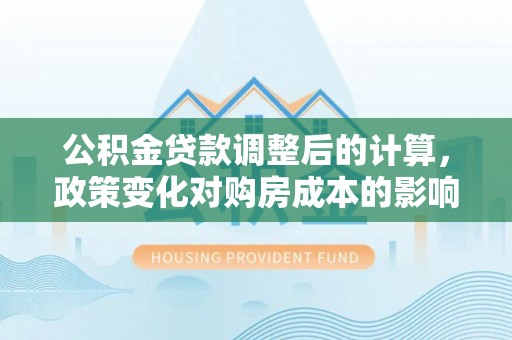桑日公积金贷款调整后的计算，政策变化对购房成本的影响与应对策略