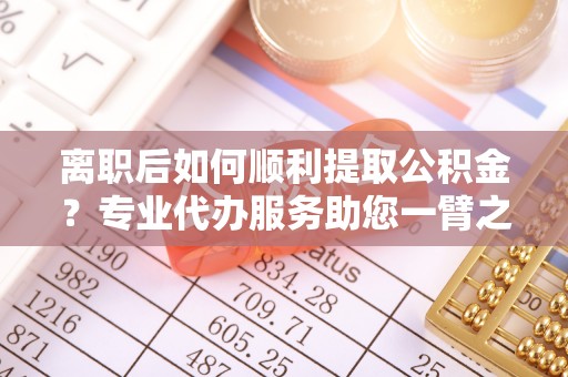 桑日离职后如何顺利提取公积金？专业代办服务助您一臂之力