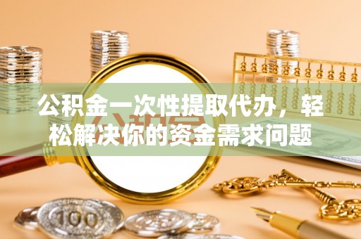 桑日公积金一次性提取代办，轻松解决你的资金需求问题