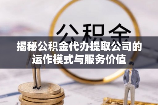 桑日揭秘公积金代办提取公司的运作模式与服务价值