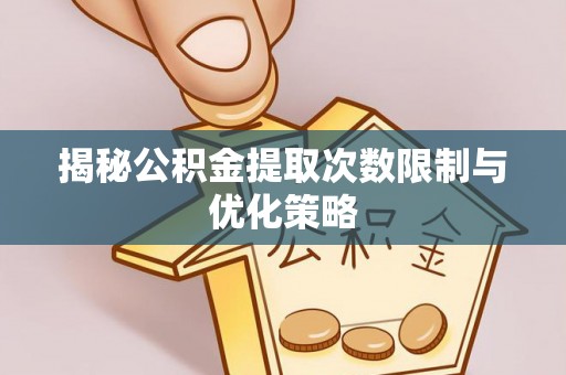 桑日揭秘公积金提取次数限制与优化策略