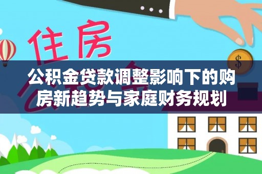 桑日公积金贷款调整影响下的购房新趋势与家庭财务规划
