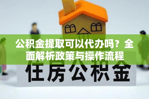 桑日公积金提取可以代办吗？全面解析政策与操作流程