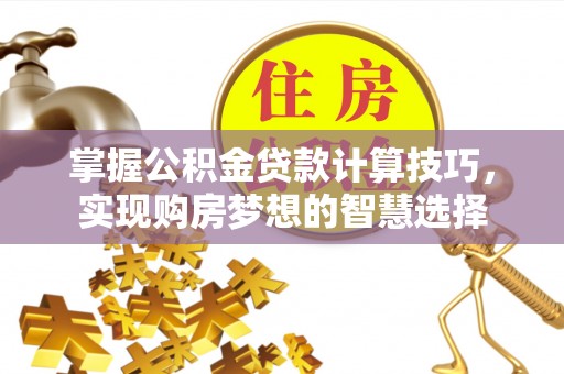 桑日掌握公积金贷款计算技巧，实现购房梦想的智慧选择