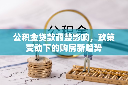 桑日公积金贷款调整影响，政策变动下的购房新趋势