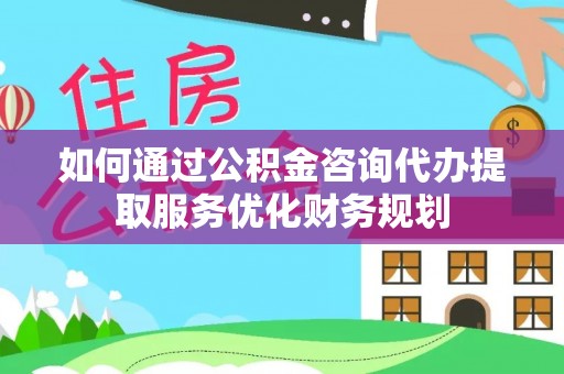 桑日如何通过公积金咨询代办提取服务优化财务规划