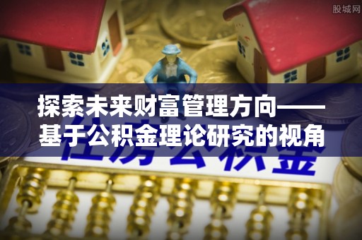 桑日探索未来财富管理方向——基于公积金理论研究的视角