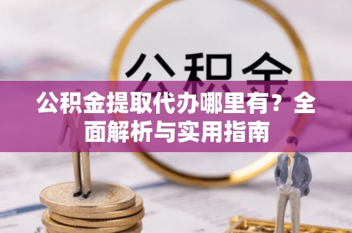 桑日公积金提取代办哪里有？全面解析与实用指南