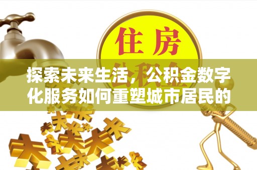 桑日探索未来生活，公积金数字化服务如何重塑城市居民的便利体验