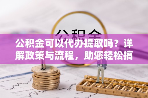 桑日公积金可以代办提取吗？详解政策与流程，助您轻松搞定！