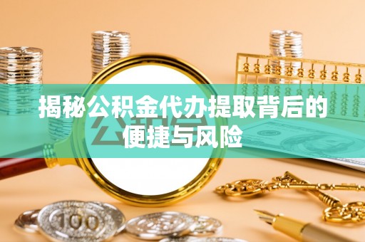 桑日揭秘公积金代办提取背后的便捷与风险