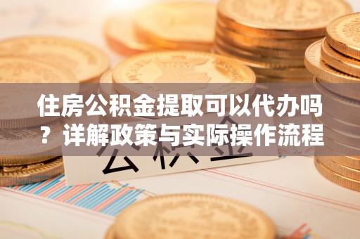 桑日住房公积金提取可以代办吗？详解政策与实际操作流程