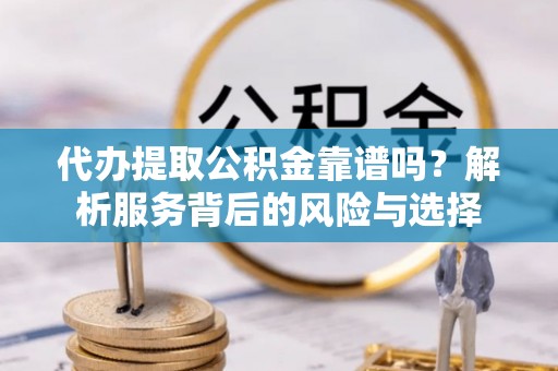 桑日代办提取公积金靠谱吗？解析服务背后的风险与选择