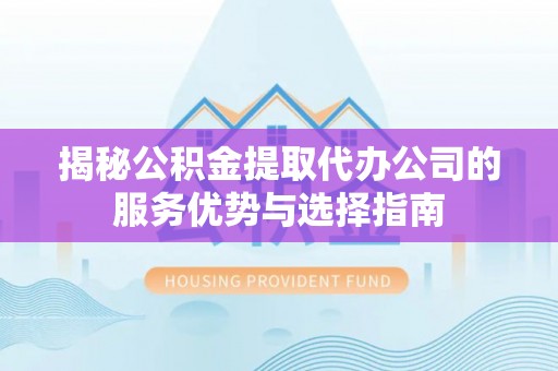 桑日揭秘公积金提取代办公司的服务优势与选择指南
