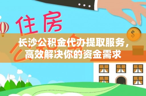 桑日长沙公积金代办提取服务，高效解决你的资金需求