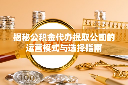 桑日揭秘公积金代办提取公司的运营模式与选择指南