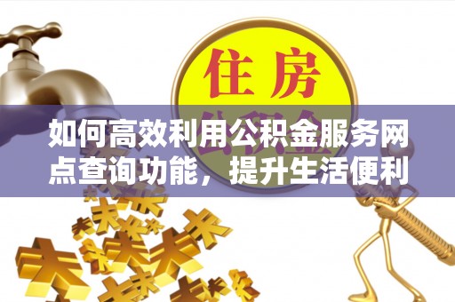 桑日如何高效利用公积金服务网点查询功能，提升生活便利性