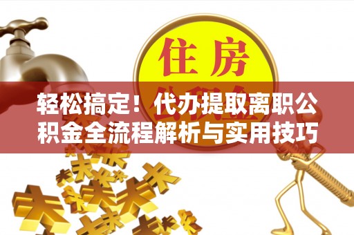 桑日轻松搞定！代办提取离职公积金全流程解析与实用技巧