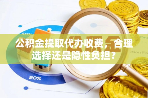 桑日公积金提取代办收费，合理选择还是隐性负担？