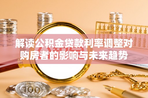 桑日解读公积金贷款利率调整对购房者的影响与未来趋势