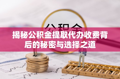 桑日揭秘公积金提取代办收费背后的秘密与选择之道