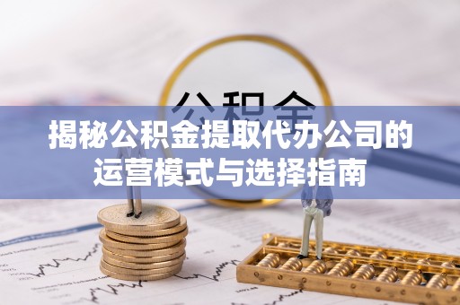 桑日揭秘公积金提取代办公司的运营模式与选择指南
