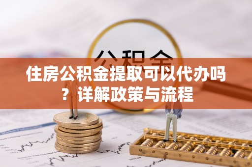 桑日住房公积金提取可以代办吗？详解政策与流程