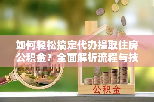 桑日如何轻松搞定代办提取住房公积金？全面解析流程与技巧