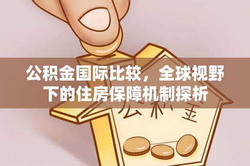 桑日公积金国际比较，全球视野下的住房保障机制探析