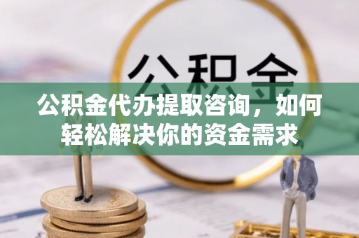 桑日公积金代办提取咨询，如何轻松解决你的资金需求