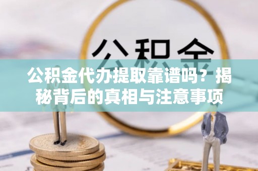 桑日公积金代办提取靠谱吗？揭秘背后的真相与注意事项