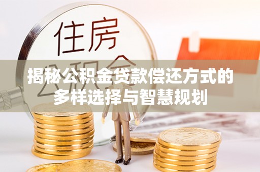 桑日揭秘公积金贷款偿还方式的多样选择与智慧规划