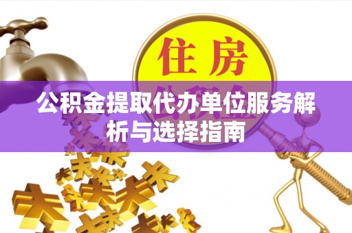 桑日公积金提取代办单位服务解析与选择指南