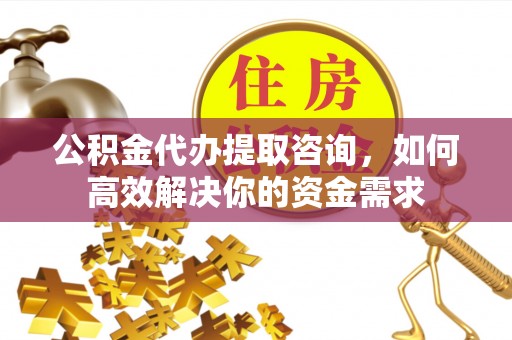 桑日公积金代办提取咨询，如何高效解决你的资金需求
