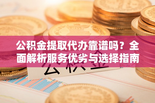 桑日公积金提取代办靠谱吗？全面解析服务优劣与选择指南