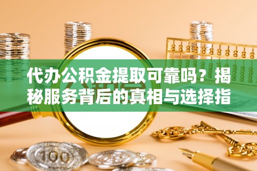 桑日代办公积金提取可靠吗？揭秘服务背后的真相与选择指南