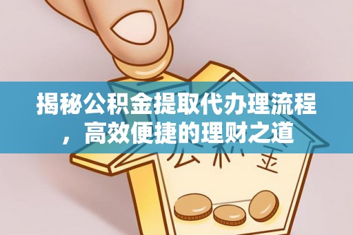 桑日揭秘公积金提取代办理流程，高效便捷的理财之道